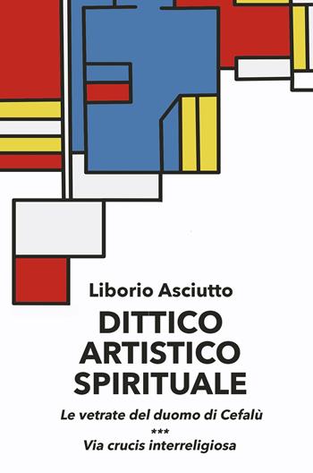 Dittico artistico spirituale. Le vetrate del duomo di Cefalù. Via crucis interreligiosa - Liborio Asciutto - Libro ilmiolibro self publishing 2023, La community di ilmiolibro.it | libraccio.click
