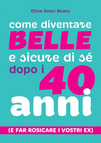 Come diventare belle e sicure di sé dopo i 40 anni (e far rosicare i vostri ex) - Elisa Swan Beato - Libro StreetLib 2024 | libraccio.click