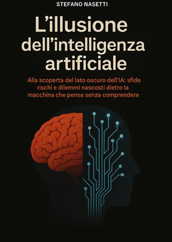 L'illusione dell'intelligenza artificiale. Alla scoperta del lato oscuro dell'IA: sfide, rischi e dilemmi nascosti dietro la macchina che pensa senza comprendere - Stefano Nasetti - Libro StreetLib 2025 | libraccio.click