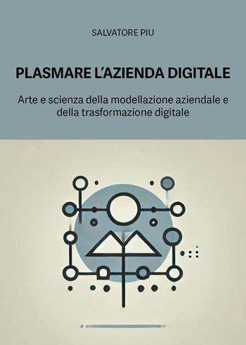 Plasmare l'azienda digitale. Arte e scienza della modellazione aziendale e della trasformazione digitale - Salvatore Piu - Libro Youcanprint 2025 | libraccio.click