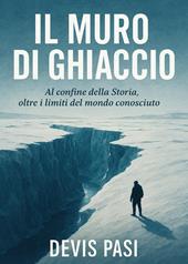 Il muro di ghiaccio. Al confine della Storia, oltre i limiti del mondo conosciuto