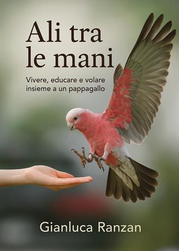 Ali tra le mani. Vivere, educare e volare insieme a un pappagallo - Gianluca Ranzan - Libro Youcanprint 2025 | libraccio.click
