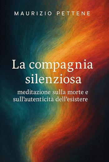 La compagnia silenziosa. Meditazione sulla morte e sull'autenticità dell'esistere - Maurizio Pettene - Libro Youcanprint 2025 | libraccio.click