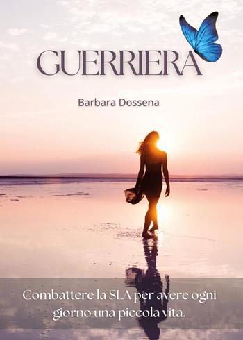 Guerriera. Combattere la SLA per avere ogni giorno una piccola vita - Barbara Dossena - Libro Youcanprint 2026 | libraccio.click