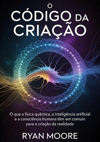 O código da criação. O que a física quântica, a inteligência artificial e a consciência humana têm em comum para a criação da realidade - Ryan Moore - Libro StreetLib 2026 | libraccio.click