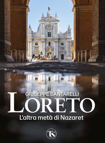 Loreto. L'altra metà di Nazaret. La storia, il mistero e l'arte della Santa Casa - Giuseppe Santarelli - Libro TS - Terra Santa 2026 | libraccio.click