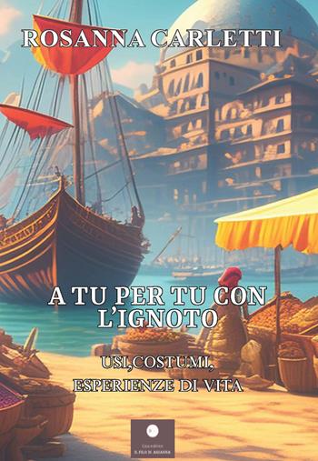 A tu per tu con l'ignoto. Usi, costumi, esperienze di vita - Rosanna Carletti - Libro Casa Editrice il Filo di Arianna 2024, Guide | libraccio.click