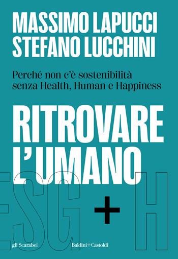 Ritrovare l'umano. Perché non c'è sostenibilità senza Health, Human e Happiness - Massimo Lapucci, Stefano Lucchini - Libro Baldini + Castoldi 2024, Gli scarabei | libraccio.click