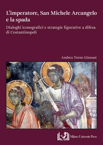 L'imperatore, san Michele Arcangelo e la spada. Dialoghi iconografici e strategie figurative a difesa di Costantinopoli - Andrea Torno Ginnasi - Libro Milano University Press 2025 | libraccio.click