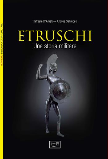 Gli etruschi. Una storia militare - Raffaele D'Amato, Andrea Salimbeti - Libro LEG Edizioni 2025, Biblioteca di arte militare | libraccio.click