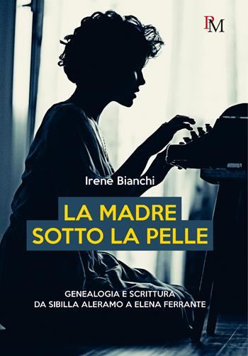 La madre sotto la pelle. Genealogia e scrittura da Sibilla Aleramo a Elena Ferrante - Irene Bianchi - Libro PM edizioni 2023 | libraccio.click