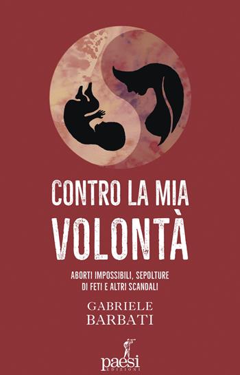 Contro la mia volontà. Aborti impossibili, sepolture di feti e altri scandali - Gabriele Barbati - Libro Paesi Edizioni 2024 | libraccio.click