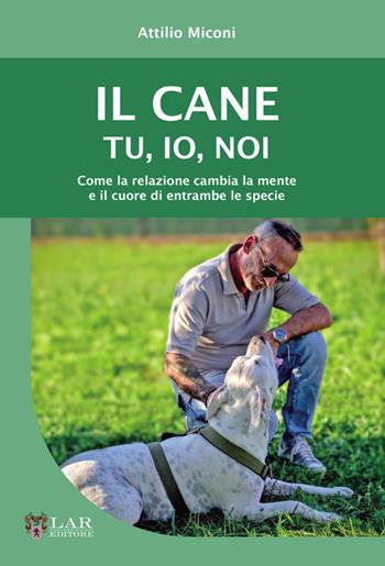 Il cane. Tu, io, noi. Come la relazione cambia la mente e il cuore di entrambe le specie - Attilio Miconi - Libro LAReditore 2025 | libraccio.click