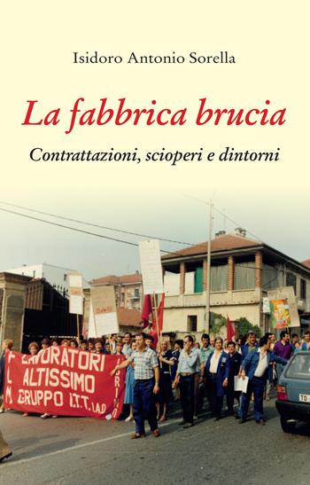 La fabbrica brucia. Contrattazioni, scioperi e dintorni - Isidoro Antonio Sorella - Libro Editrice Tipografia Baima-Ronchetti 2023 | libraccio.click