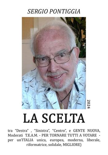 La scelta. Tra «Destra» , Sinistra», «Centro», e gente nuova, Moderati T.E.A.M. Per tornare tutti a votare. Per un'Italia unica, europea, moderna, liberale, riformatrice, solidale, migliore - Sergio Pontiggia - Libro EBS Print 2024 | libraccio.click