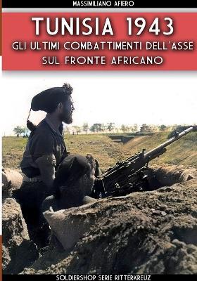Tunisia 1943. Gli ultimi combattenti dell'asse sul fronte africano - Massimiliano Afiero - Libro Soldiershop 2023 | libraccio.click