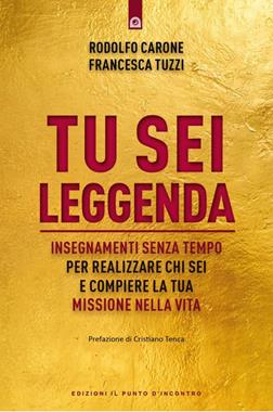Tu sei leggenda. Insegnamenti senza tempo per realizzare chi sei e compiere la tua missione nella vita - Rodolfo Carone, Francesca Tuzzi - Libro Edizioni Il Punto d'Incontro 2024, Nuove frontiere del pensiero | libraccio.click