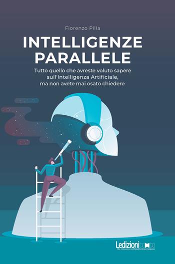 Intelligenze parallele. Tutto quello che avreste voluto sapere sull'Intelligenza Artificiale, ma non avete mai osato chiedere - Fiorenzo Pilla - Libro Ledizioni 2024, Tecnologia e società | libraccio.click
