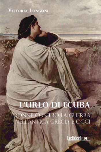 L'urlo di Ecuba. Donne contro la guerra nell'antica Grecia e oggi - Vittoria Longoni - Libro Ledizioni 2026, Studi umanistici | libraccio.click