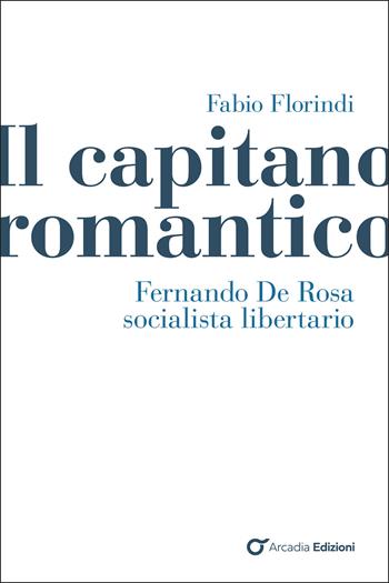 Il capitano romantico. Fernando De Rosa socialista libertario - Fabio Florindi - Libro Arcadia Edizioni 2026, Storica | libraccio.click