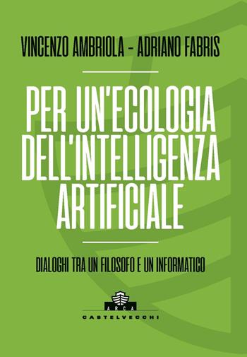 Per un'ecologia dell'intelligenza artificiale. Dialoghi tra un filosofo e un informatico - Vincenzo Ambriola, Adriano Fabris - Libro Castelvecchi 2025, Arca | libraccio.click