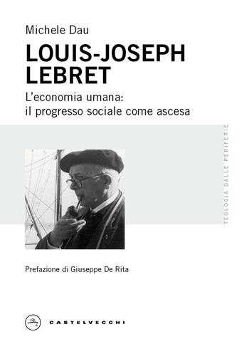 Louis-Joseph Lebret. L'economia umana: il progresso sociale come ascesa - Michele Dau - Libro Castelvecchi 2026, Teologia dalle periferie | libraccio.click