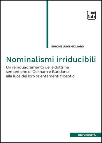 Nominalismi irriducibili. Un reinquadramento delle dottrine semantiche di Ockham e Buridano alla luce dei loro orientamenti filosofici - Simone Luigi Migliaro - Libro Tab edizioni 2026 | libraccio.click