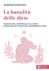 La banalità delle diete. Viaggio dal controllo al cuore: ritrovare sé stesse nel nutrimento vero