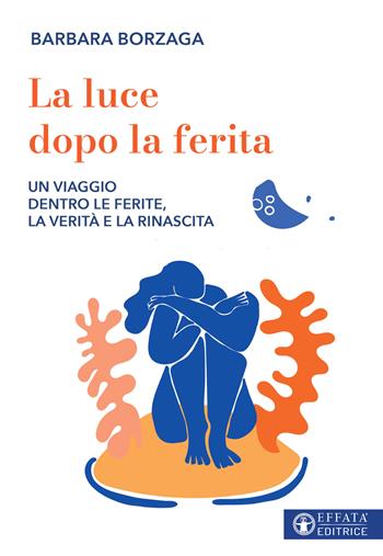 La luce dopo la ferita. Un viaggio dentro le ferite, la verità e la rinascita - Barbara Borzaga - Libro Effatà Editrice 2026, Vivere in pienezza | libraccio.click