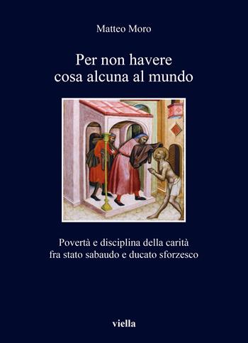 Per non havere cosa alcuna al mundo. Povertà e disciplina della carità fra stato sabaudo e ducato sforzesco - Matteo Moro - Libro Viella 2025, I libri di Viella | libraccio.click