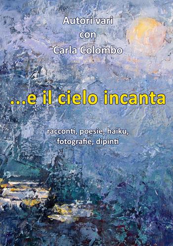 ...e il cielo incanta. Racconti, poesie, haiku, fotografie, dipinti  - Libro EBS Print 2025 | libraccio.click
