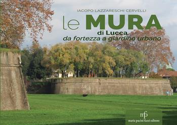 Le mura di Lucca. Da fortezza a giardino urbano - Iacopo Lazzareschi Cervelli - Libro Maria Pacini Fazzi Editore 2025 | libraccio.click