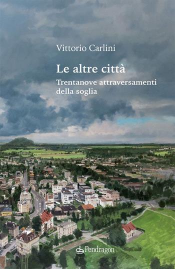 Le altre città. Trentanove attraversamenti della soglia - Vittorio Carlini - Libro Edizioni Pendragon 2026, Poesia | libraccio.click