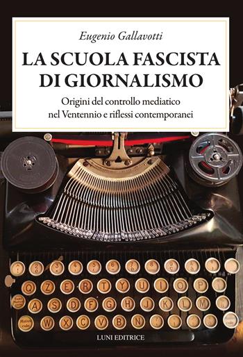 La scuola fascista di giornalismo. Origini del controllo mediatico nel ventennio e riflessi contemporanei - Eugenio Gallavotti - Libro Luni Editrice 2026, Presente storico | libraccio.click