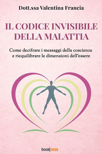 Il codice invisibile della malattia. Come decifrare i messaggi della coscienza e riequilibrare le dimensioni dell'essere - Valentina Francia - Libro Bookness 2026 | libraccio.click