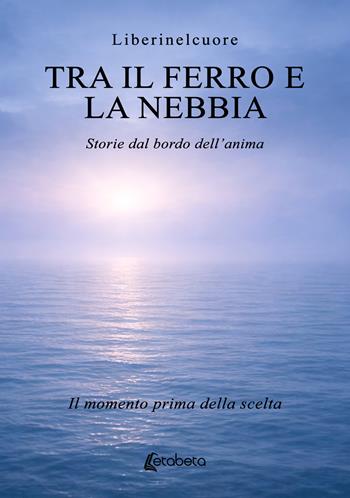 Tra il ferro e la nebbia. Storie dal bordo dell’anima. Il momento prima della scelta - Liberinelcuore - Libro EBS Print 2026 | libraccio.click