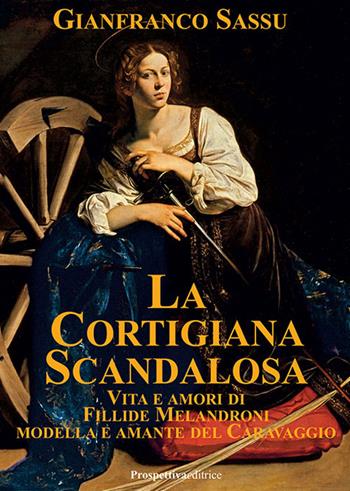 La cortigiana scandalosa. Vita e amori di Fillide Melandroni. Modella e amante del Caravaggio - Gianfranco Sassu - Libro Prospettiva Editrice 2023, Lettere | libraccio.click