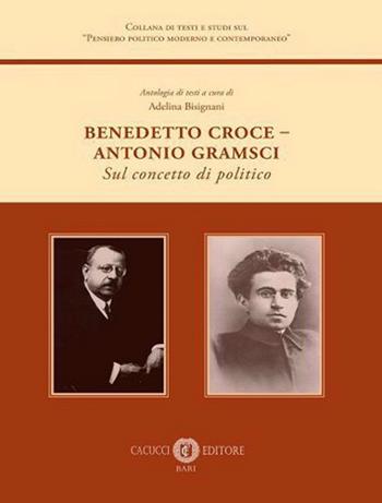 Benedetto Croce-Antonio Gramsci. Sul concetto di politico  - Libro Cacucci 2022, Collana di testi e studi sul «Pensiero politico moderno e contemporaneo» | libraccio.click