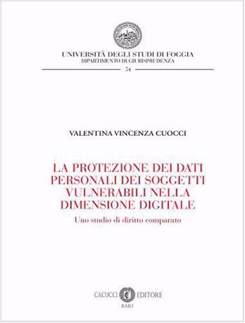 La protezione dei dati personali dei soggetti vulnerabili nella dimensione digitale. Uno studio di diritto comparato - Valentina Vincenza Cuocci - Libro Cacucci 2022, Collana del Dipartimento di Giurisprudenza dell'Università degli Studi di Foggia | libraccio.click