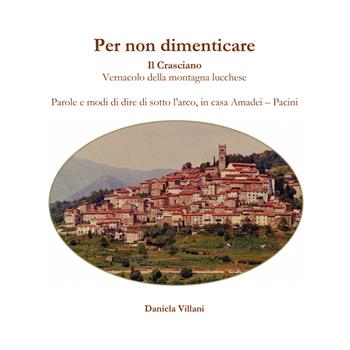 Per non dimenticare. Il Crasciano. Vernacolo della montagna lucchese. Parole e modi di dire di sotto l'arco, in casa Amadei-Pacini - Daniela Villani - Libro EBS Print 2023 | libraccio.click