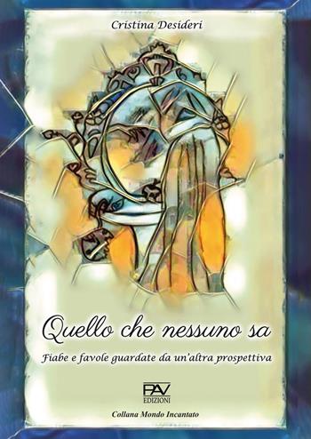 Quello che nessuno sa. Fiabe e favole guardate da un'altra prospettiva - Cristina Desideri - Libro Pav Edizioni 2024, Mondo incantato | libraccio.click