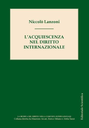 L'acquiescenza nel diritto internazionale - Niccolò Lanzoni - Libro Editoriale Scientifica 2023, La ricerca del diritto nella comunità internazionale | libraccio.click