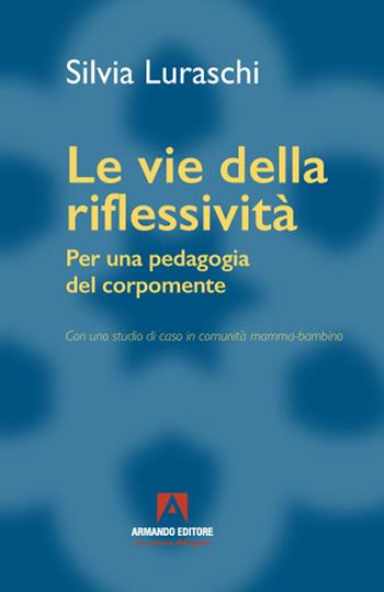 Le vie della riflessività. Per una pedagogia del corpomente - Silvia Luraschi - Libro Armando Editore 2021, Pedagogia generale e sociale | libraccio.click