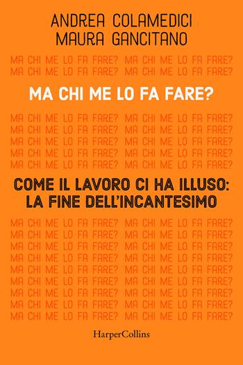 Ma chi me lo fa fare? Come il lavoro ci ha illuso: la fine dell'incantesimo - Andrea Colamedici, Maura Gancitano - Libro HarperCollins Italia 2023 | libraccio.click