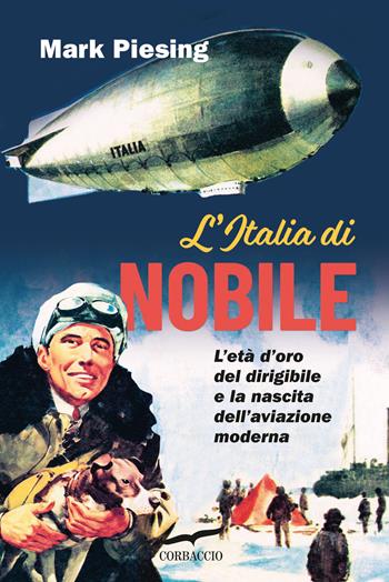 L'Italia di Nobile. L'età d'oro del dirigibile e la nascita dell'aviazione moderna - Mark Piesing - Libro Corbaccio 2024, Saggi | libraccio.click