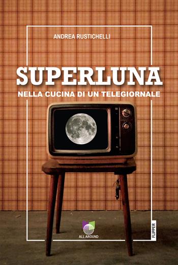 Superluna. Nella cucina di un telegiornale - Andrea Rustichelli - Libro All Around 2025, I flipper | libraccio.click