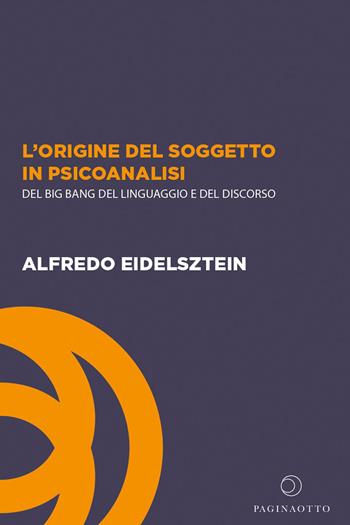 L'origine del soggetto in psicoanalisi. Del big bang del linguaggio e del discorso - Alfredo Eidelsztein - Libro Paginaotto 2020 | libraccio.click