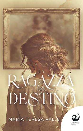 La ragazza del destino - Maria Teresa Valle - Libro Altrevoci Edizioni 2024, AltreEmozioni | libraccio.click