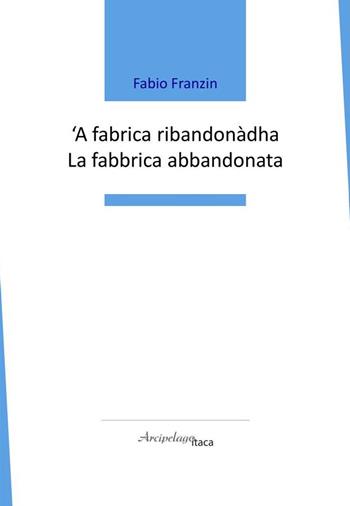 'A fabrica ribandonàdha-La fabbrica abbandonata - Fabio Franzin - Libro Arcipelago Itaca 2021 | libraccio.click