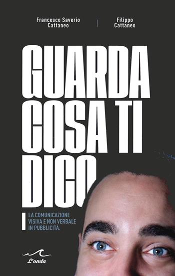 Guarda cosa ti dico. La comunicazione visiva e non verbale in pubblicità - Francesco Saverio Cattaneo, Filippo Cattaneo - Libro L'Onda 2021 | libraccio.click